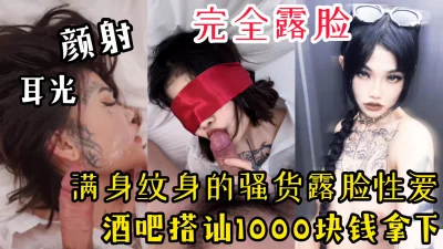 【限时公布，完全露脸】酒吧搭讪1000拿下满身纹身的骚货