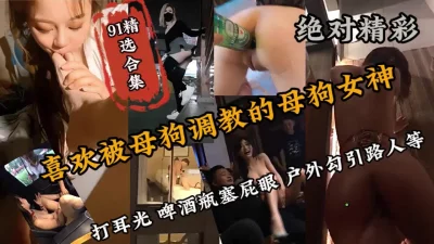 91精选合集！绝对刺激，喜欢被调教的母狗各种侮辱（狠货高科技看简阶）