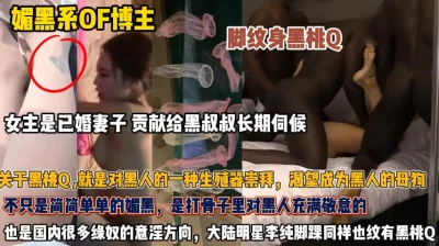 媚黑已婚妻子！对黑人的生殖器崇拜渴望甘愿为母狗『此女方式看简阶』