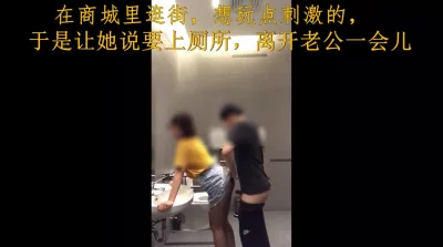 偶遇少妇于老公在商城里逛街，想玩点刺激的，于是让她说要上厕所